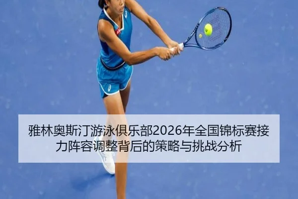 雅林奥斯汀游泳俱乐部2026年全国锦标赛接力阵容调整背后的策略与挑战分析