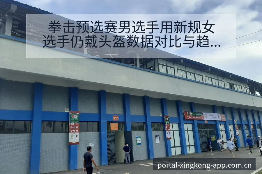 拳击预选赛男选手用新规女选手仍戴头盔数据对比与趋势观察技 - 星空体育APP