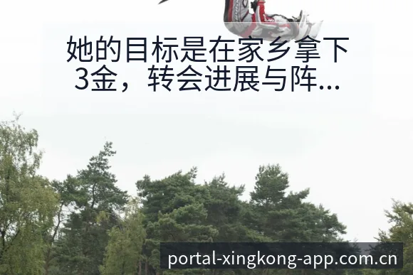 她的目标是在家乡拿下3金,转会进展与阵容影响风险观察 - 星空体育APP